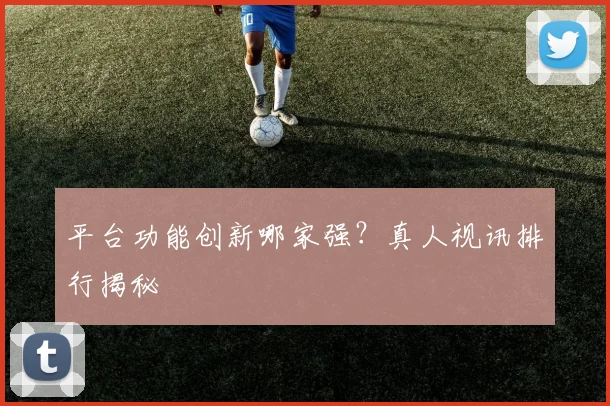 平台功能创新哪家强？真人视讯排行揭秘
