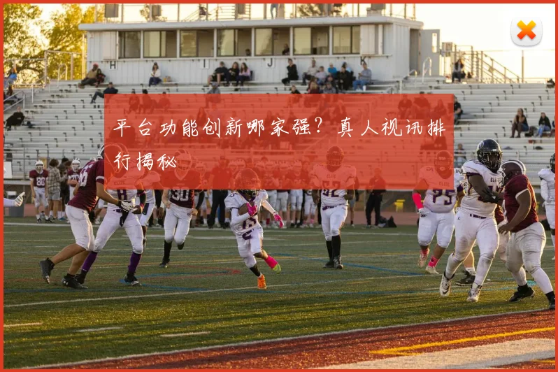 平台功能创新哪家强？真人视讯排行揭秘